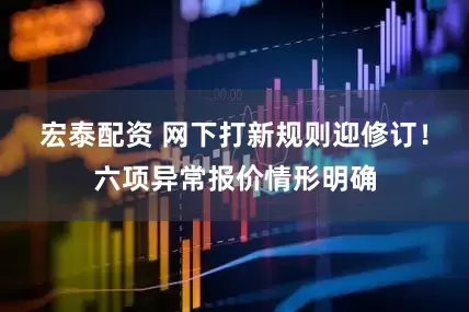 宏泰配资 网下打新规则迎修订！六项异常报价情形明确