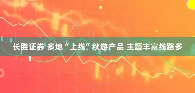 长胜证券 多地“上线”秋游产品 主题丰富线路多