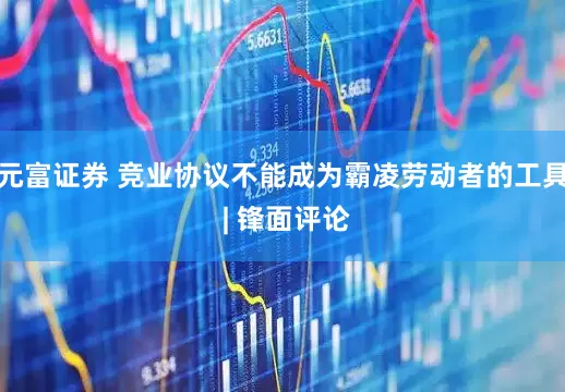 元富证券 竞业协议不能成为霸凌劳动者的工具 | 锋面评论