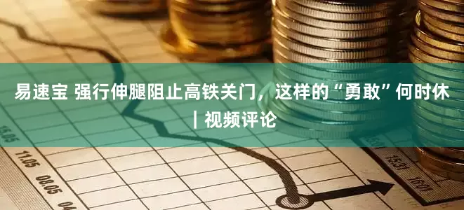 易速宝 强行伸腿阻止高铁关门，这样的“勇敢”何时休｜视频评论