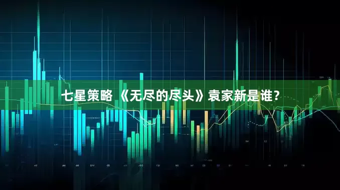 七星策略 《无尽的尽头》袁家新是谁？
