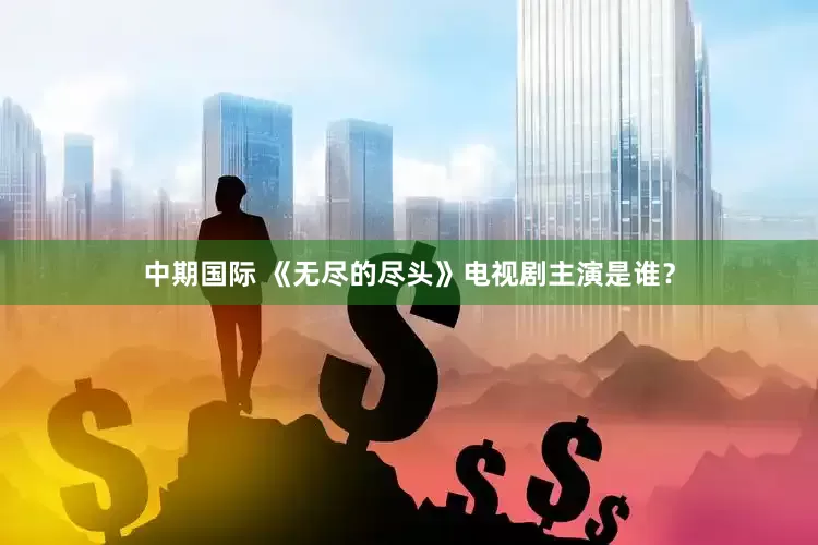 中期国际 《无尽的尽头》电视剧主演是谁？