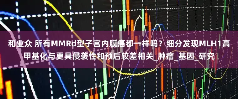 和业众 所有MMRd型子宫内膜癌都一样吗？细分发现MLH1高甲基化与更具侵袭性和预后较差相关_肿瘤_基因_研究