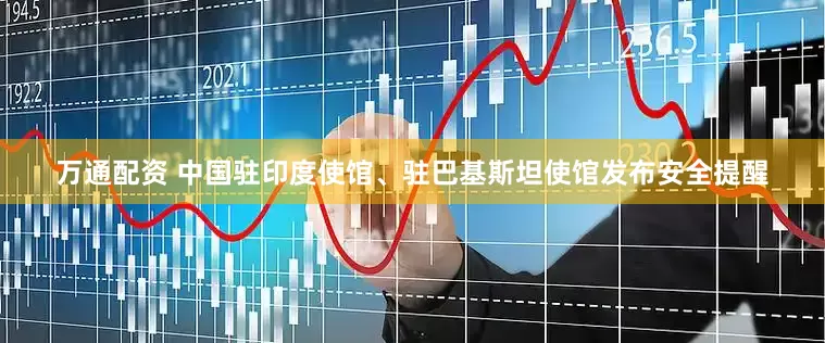 万通配资 中国驻印度使馆、驻巴基斯坦使馆发布安全提醒