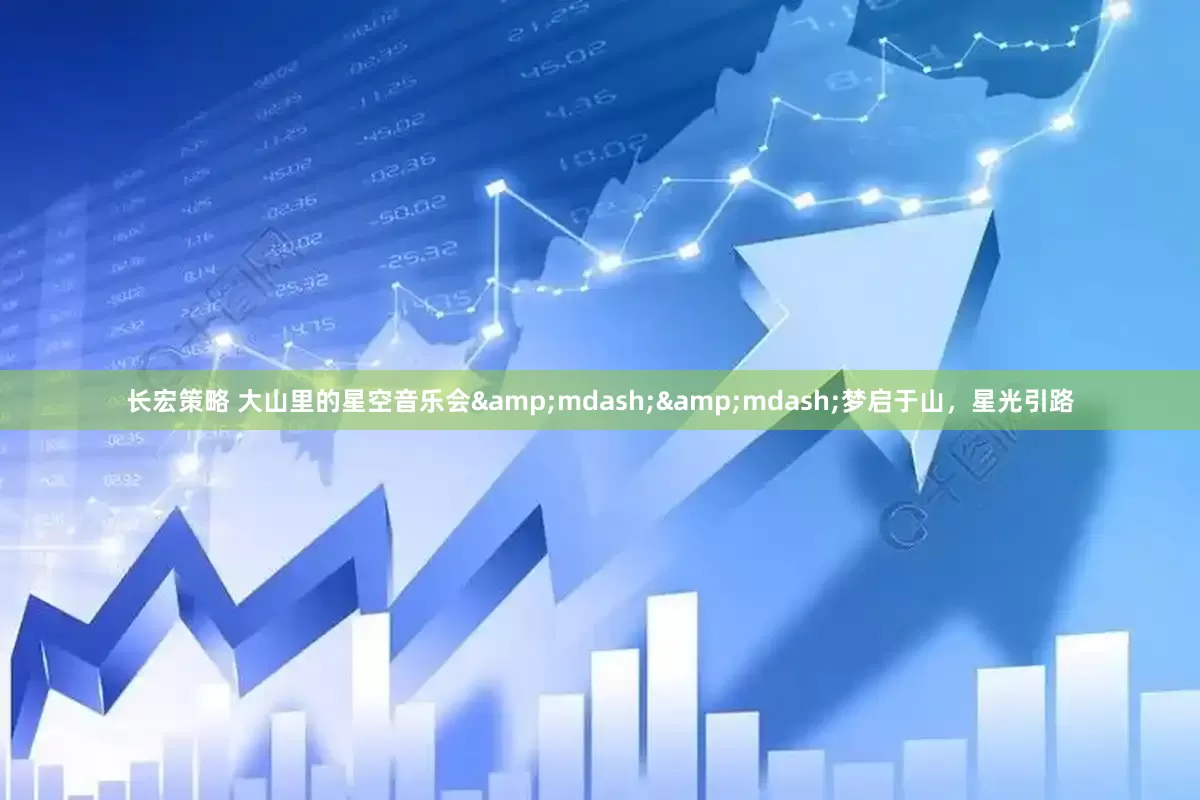 长宏策略 大山里的星空音乐会&mdash;&mdash;梦启于山，星光引路