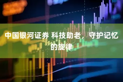 中国银河证券 科技助老，守护记忆的旋律