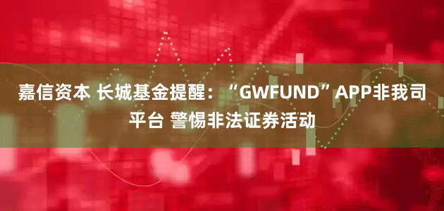 嘉信资本 长城基金提醒：“GWFUND”APP非我司平台 警惕非法证券活动