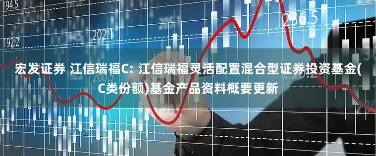 宏发证券 江信瑞福C: 江信瑞福灵活配置混合型证券投资基金(C类份额)基金产品资料概要更新
