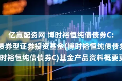 亿赢配资网 博时裕恒纯债债券C: 博时裕恒纯债债券型证券投资基金(博时裕恒纯债债券C)基金产品资料概要更新