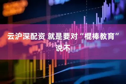 云沪深配资 就是要对“棍棒教育”说不