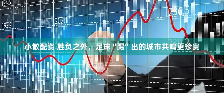 小散配资 胜负之外，足球“踢”出的城市共鸣更珍贵