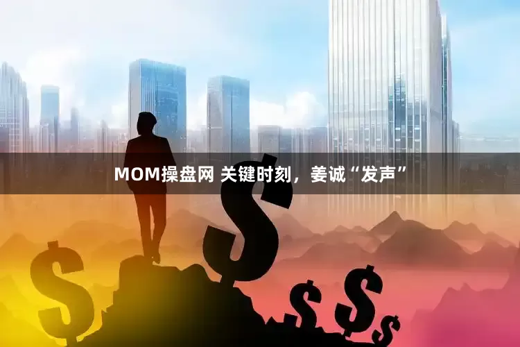 MOM操盘网 关键时刻，姜诚“发声”