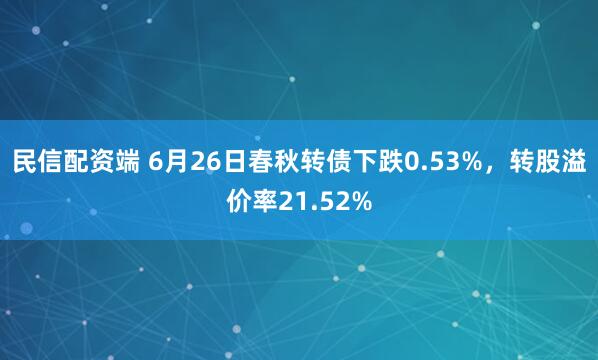 民信配资端 6月26日春秋转债下跌0.53%，转股溢价率21.52%