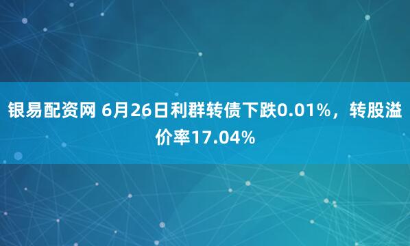 银易配资网 6月26日利群转债下跌0.01%，转股溢价率17.04%