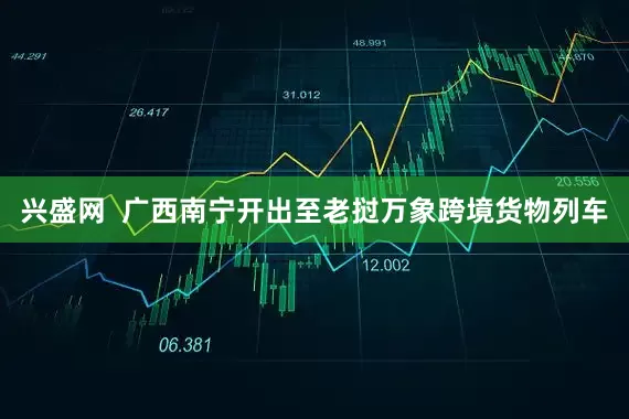 兴盛网  广西南宁开出至老挝万象跨境货物列车