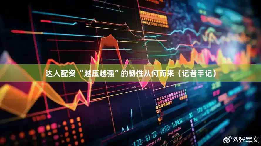 达人配资 “越压越强”的韧性从何而来（记者手记）