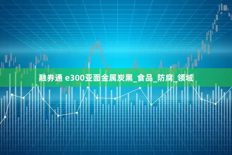 融券通 e300亚面金属炭黑_食品_防腐_领域