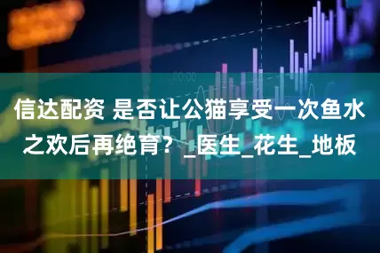 信达配资 是否让公猫享受一次鱼水之欢后再绝育？_医生_花生_地板