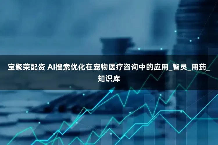 宝聚荣配资 AI搜索优化在宠物医疗咨询中的应用_智灵_用药_知识库