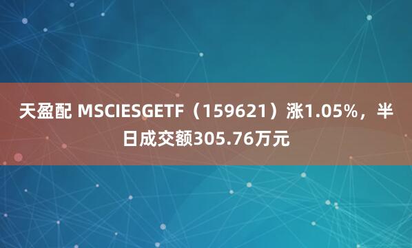 天盈配 MSCIESGETF（159621）涨1.05%，半日成交额305.76万元