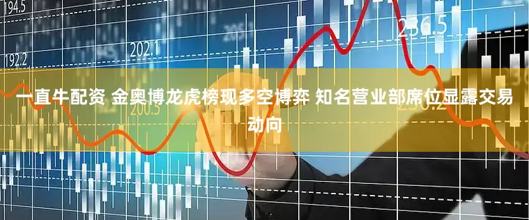 一直牛配资 金奥博龙虎榜现多空博弈 知名营业部席位显露交易动向