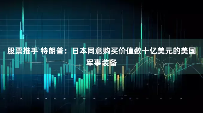 股票推手 特朗普：日本同意购买价值数十亿美元的美国军事装备
