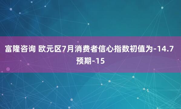 富隆咨询 欧元区7月消费者信心指数初值为-14.7 预期-15