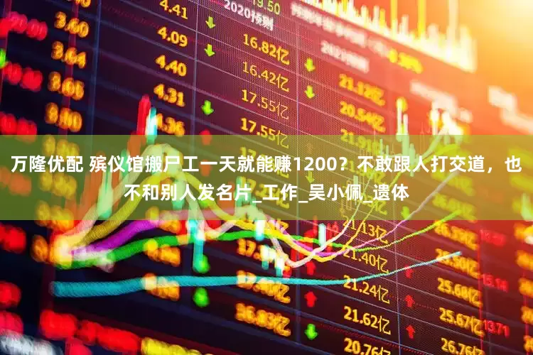 万隆优配 殡仪馆搬尸工一天就能赚1200？不敢跟人打交道，也不和别人发名片_工作_吴小佩_遗体