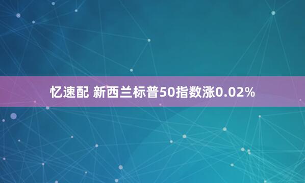 忆速配 新西兰标普50指数涨0.02%