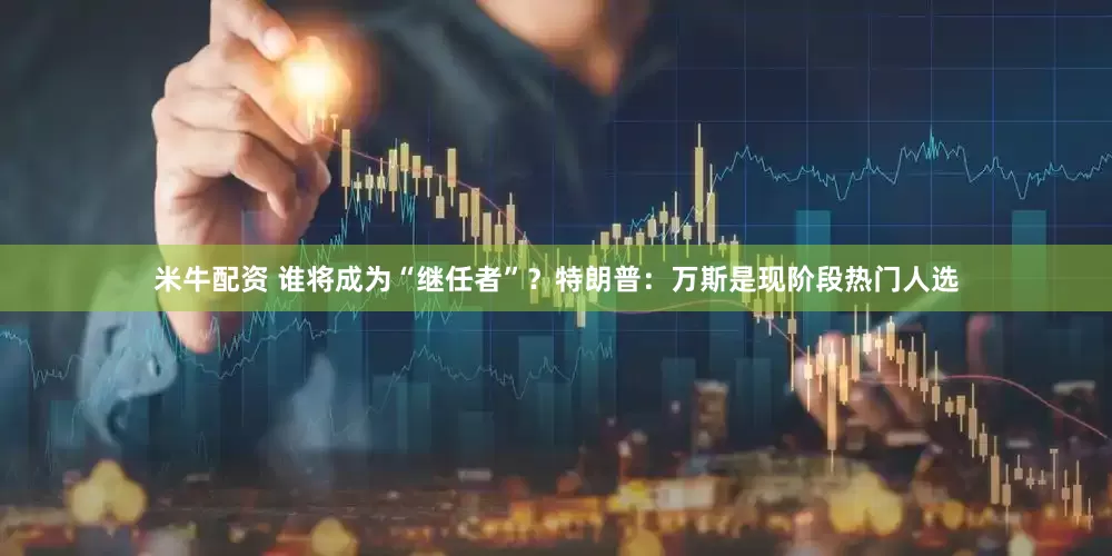 米牛配资 谁将成为“继任者”？特朗普：万斯是现阶段热门人选