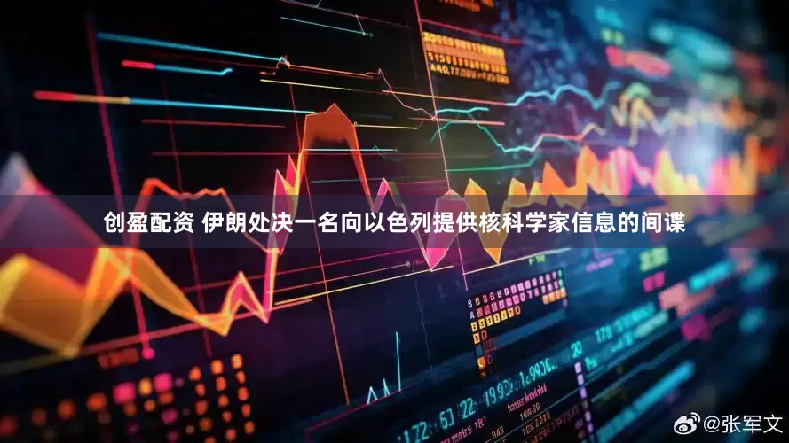 创盈配资 伊朗处决一名向以色列提供核科学家信息的间谍