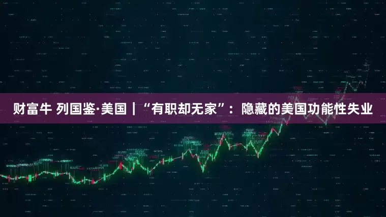 财富牛 列国鉴·美国｜“有职却无家”：隐藏的美国功能性失业