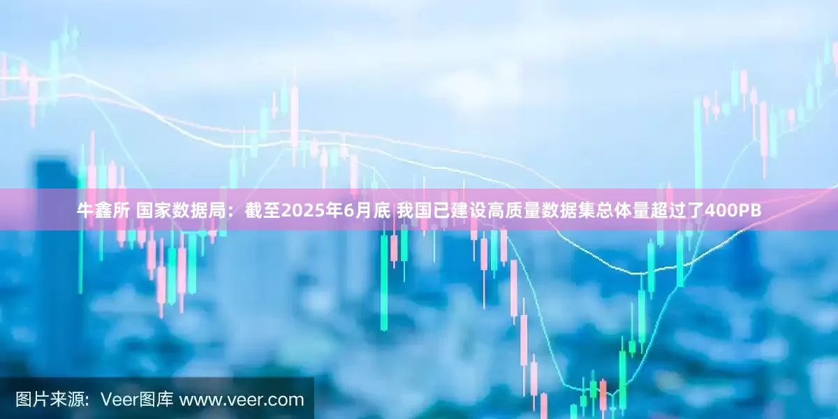 牛鑫所 国家数据局：截至2025年6月底 我国已建设高质量数据集总体量超过了400PB