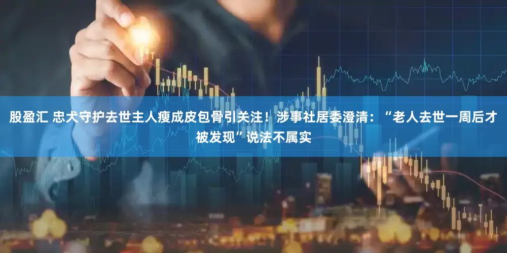 股盈汇 忠犬守护去世主人瘦成皮包骨引关注！涉事社居委澄清：“老人去世一周后才被发现”说法不属实