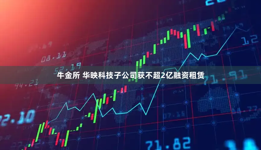 牛金所 华映科技子公司获不超2亿融资租赁