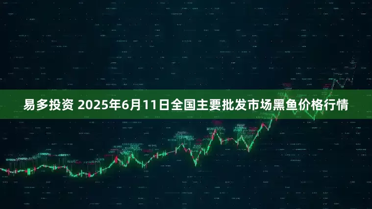 易多投资 2025年6月11日全国主要批发市场黑鱼价格行情