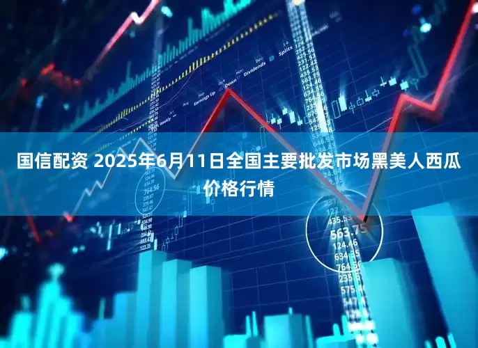 国信配资 2025年6月11日全国主要批发市场黑美人西瓜价格行情
