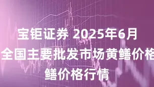 宝钜证券 2025年6月11日全国主要批发市场黄鳝价格行情