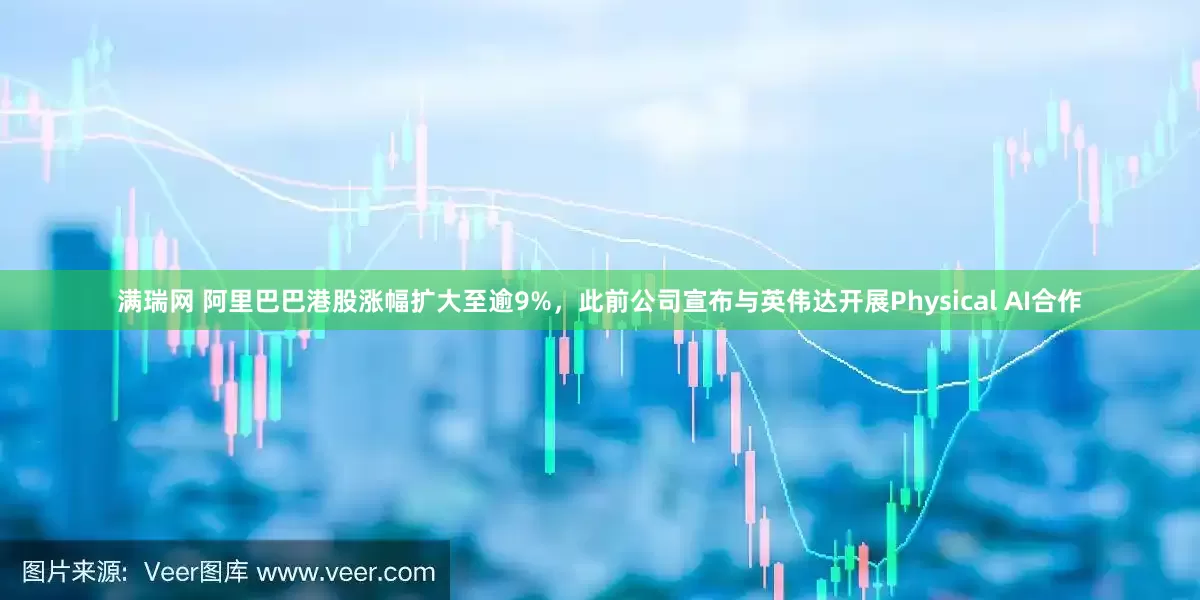 满瑞网 阿里巴巴港股涨幅扩大至逾9%，此前公司宣布与英伟达开展Physical AI合作