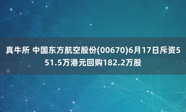 真牛所 中国东方航空股份(00670)6月17日斥资551.5万港元回购182.2万股