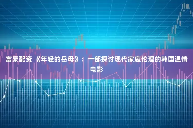 富豪配资 《年轻的岳母》：一部探讨现代家庭伦理的韩国温情电影