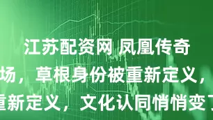 江苏配资网 凤凰传奇站上体育场，草根身份被重新定义，文化认同悄悄变了味