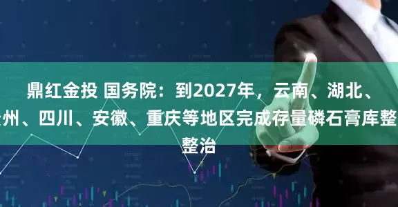 鼎红金投 国务院：到2027年，云南、湖北、贵州、四川、安徽、重庆等地区完成存量磷石膏库整治
