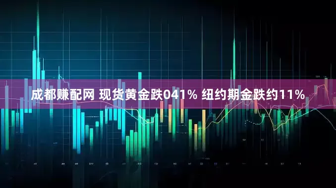 成都赚配网 现货黄金跌041% 纽约期金跌约11%