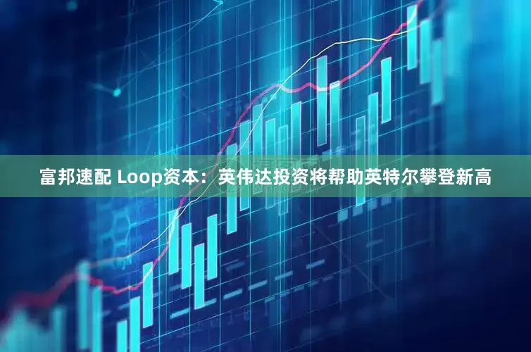 富邦速配 Loop资本：英伟达投资将帮助英特尔攀登新高