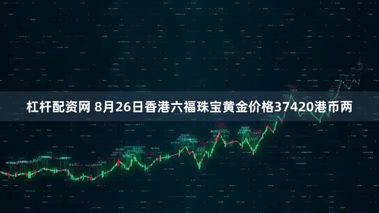 杠杆配资网 8月26日香港六福珠宝黄金价格37420港币两
