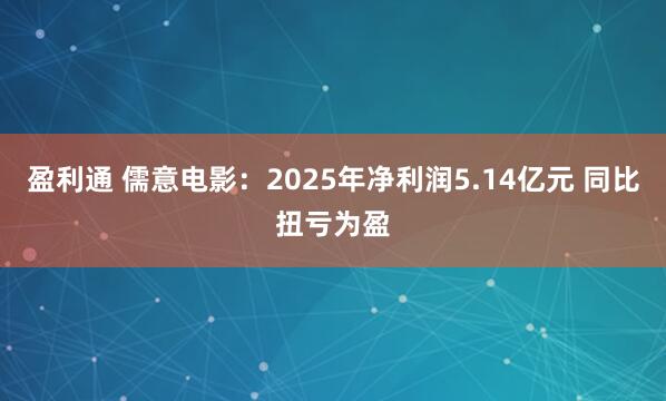 盈利通 儒意电影：2025年净利润5.14亿元 同比扭亏为盈
