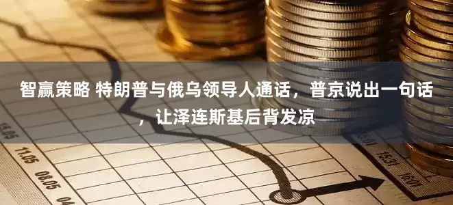 智赢策略 特朗普与俄乌领导人通话，普京说出一句话，让泽连斯基后背发凉