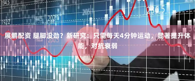 展鹏配资 腿脚没劲？新研究：只需每天4分钟运动，显著提升体能，对抗衰弱