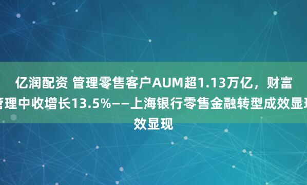 亿润配资 管理零售客户AUM超1.13万亿，财富管理中收增长13.5%——上海银行零售金融转型成效显现